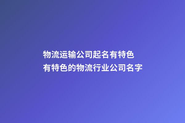 物流运输公司起名有特色 有特色的物流行业公司名字-第1张-公司起名-玄机派